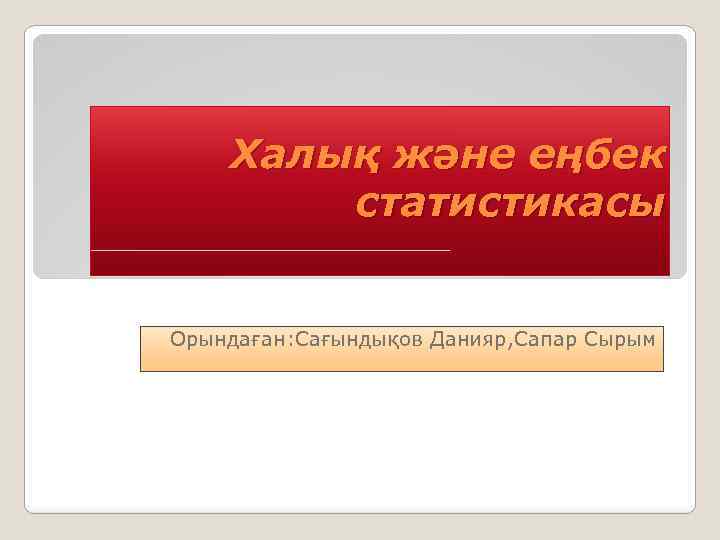 Халық және еңбек статистикасы Орындаған: Сағындықов Данияр, Сапар Сырым 