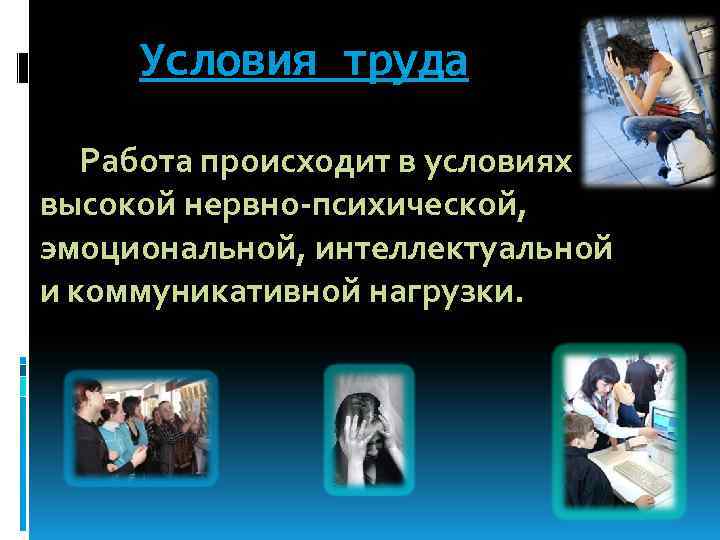 Условия труда Работа происходит в условиях высокой нервно-психической, эмоциональной, интеллектуальной и коммуникативной нагрузки. 