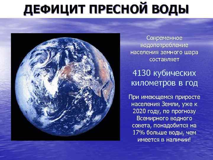 ДЕФИЦИТ ПРЕСНОЙ ВОДЫ Современное водопотребление населения земного шара составляет 4130 кубических километров в год
