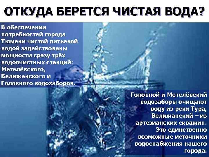 ОТКУДА БЕРЕТСЯ ЧИСТАЯ ВОДА? В обеспечении потребностей города Тюмени чистой питьевой водой задействованы мощности