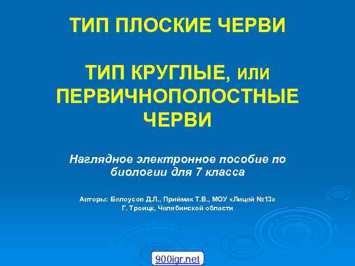 ТИП ПЛОСКИЕ ЧЕРВИ ТИП КРУГЛЫЕ, ИЛИ ПЕРВИЧНОПОЛОСТНЫЕ ЧЕРВИ Наглядное электронное пособие по биологии для