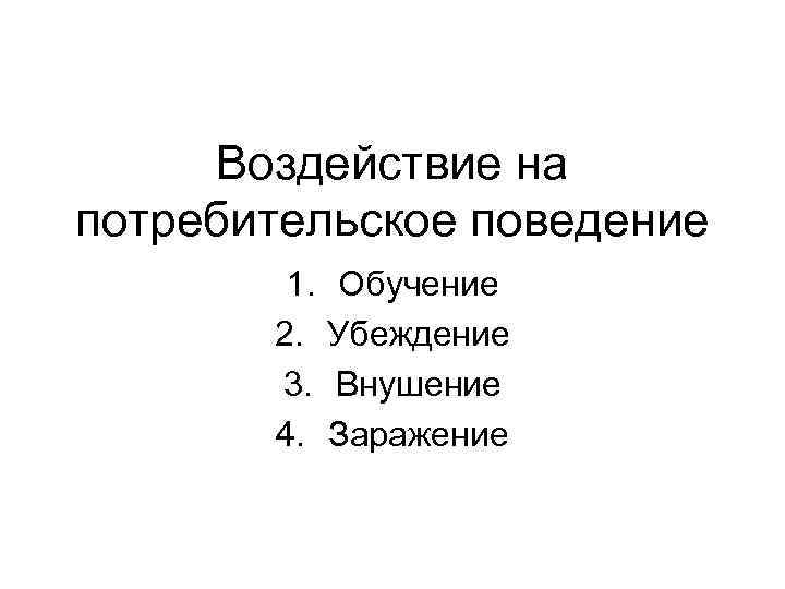 Воздействие на потребительское поведение 1. 2. 3. 4. Обучение Убеждение Внушение Заражение 