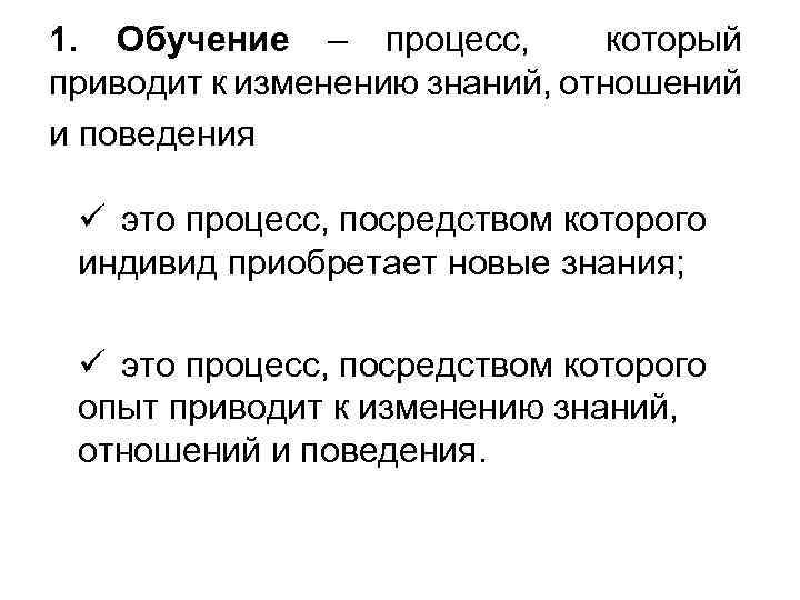 1. Обучение – процесс, который приводит к изменению знаний, отношений и поведения ü это