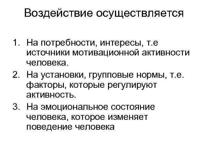 Воздействие осуществляется 1. На потребности, интересы, т. е источники мотивационной активности человека. 2. На