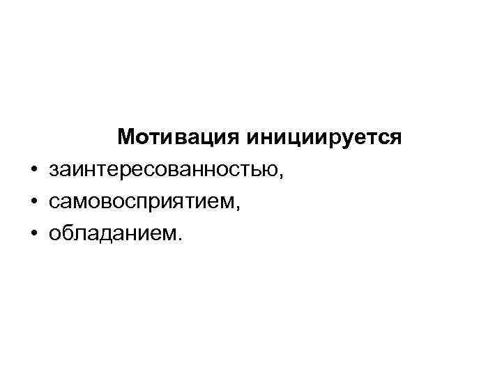  Мотивация инициируется • заинтересованностью, • самовосприятием, • обладанием. 