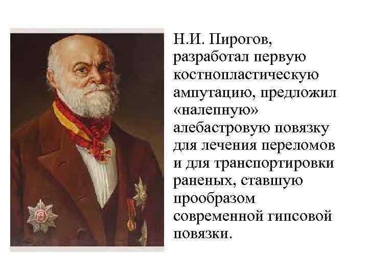 Н. И. Пирогов, разработал первую костнопластическую ампутацию, предложил «налепную» алебастровую повязку для лечения переломов