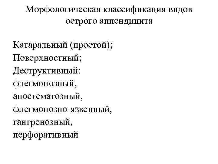 Морфологическая классификация видов острого аппендицита Катаральный (простой); Поверхностный; Деструктивный: флегмонозный, апостематозный, флегмонозно-язвенный, гангренозный, перфоративный