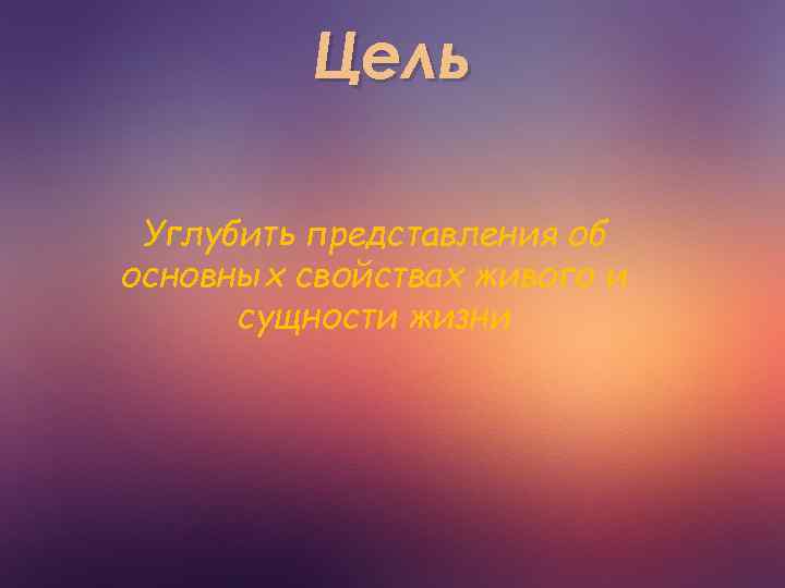 Цель Углубить представления об основных свойствах живого и сущности жизни 