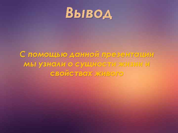 Вывод С помощью данной презентации мы узнали о сущности жизни и свойствах живого 