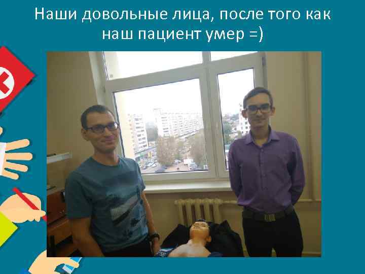 Наши довольные лица, после того как наш пациент умер =) 