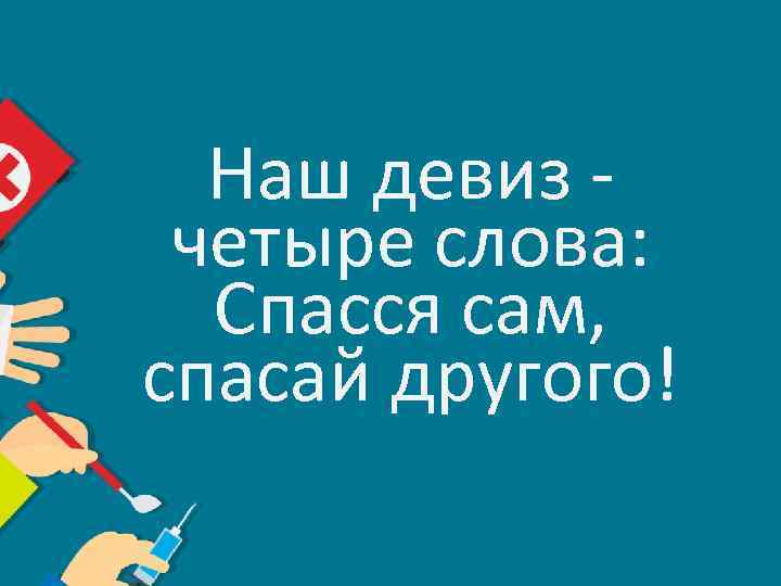 Наш девиз четыре слова: Спасся сам, спасай другого! 