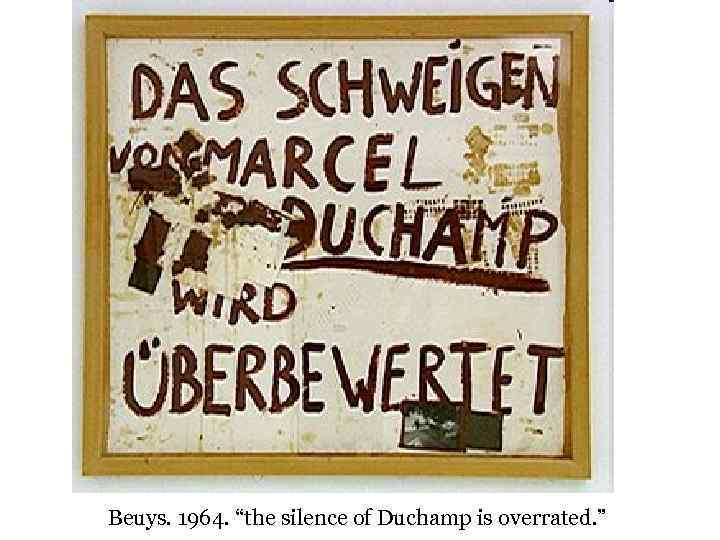 Beuys. 1964. “the silence of Duchamp is overrated. ” 