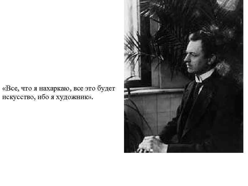  «Все, что я нахаркаю, все это будет искусство, ибо я художник» . 