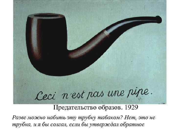 Предательство образов. 1929 Разве можно набить эту трубку табаком? Нет, это не трубка, и