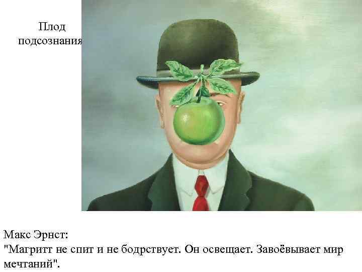 Плод подсознания. Макс Эрнст: "Магритт не спит и не бодрствует. Он освещает. Завоёвывает мир