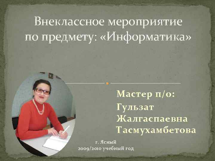 Внеклассное мероприятие по предмету: «Информатика» Мастер п/о: Гульзат Жалгаспаевна Тасмухамбетова г. Ясный 2009/2010 учебный