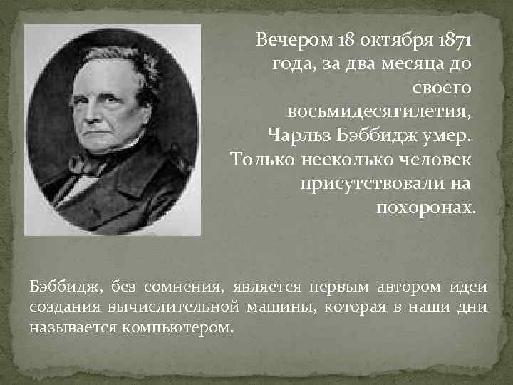 Вечером 18 октября 1871 года, за два месяца до своего восьмидесятилетия, Чарльз Бэббидж умер.