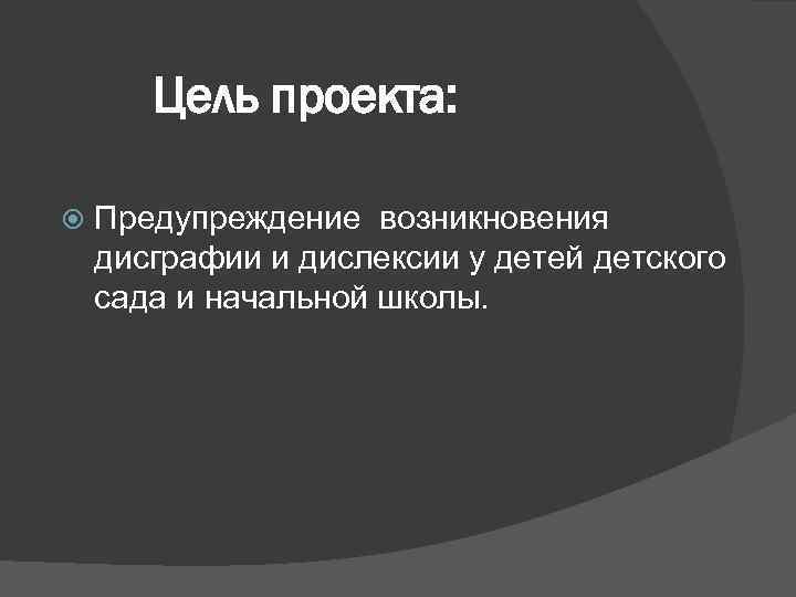 Цель проекта: Предупреждение возникновения дисграфии и дислексии у детей детского сада и начальной школы.