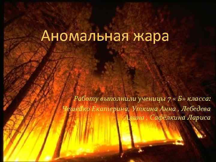 Аномальная жара Работу выполнили ученицы 7 « Б» класса: Чешейко Екатерина, Уткина Анна ,