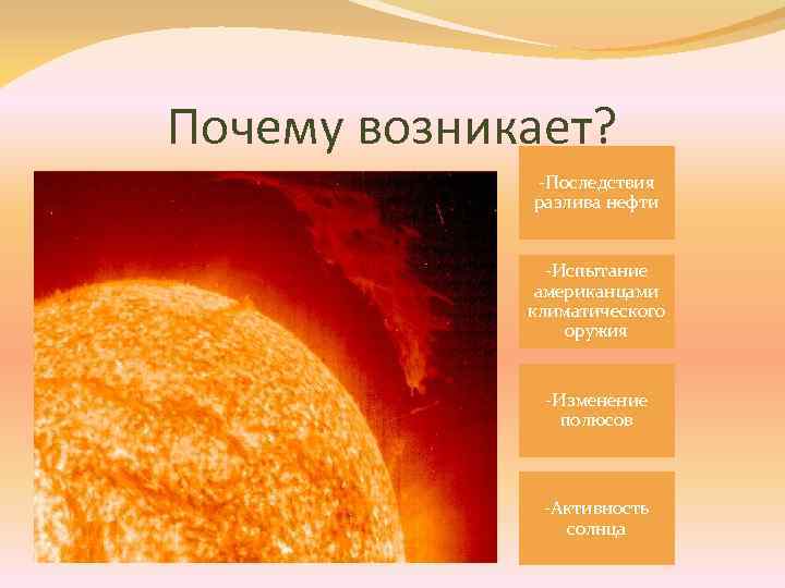 Почему возникает? -Последствия разлива нефти -Испытание американцами климатического оружия -Изменение полюсов -Активность солнца 