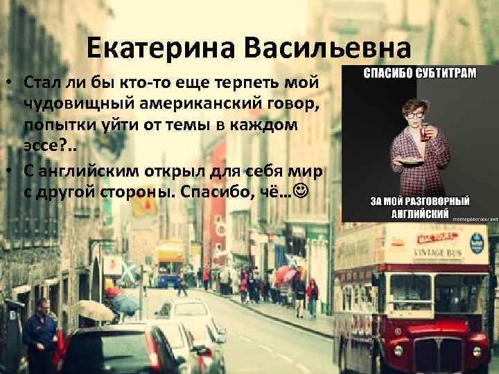 Екатерина Васильевна • Стал ли бы кто-то еще терпеть мой чудовищный американский говор, попытки