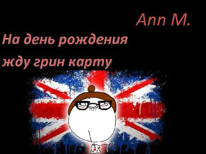 На день рождения жду грин карту Ann M. 