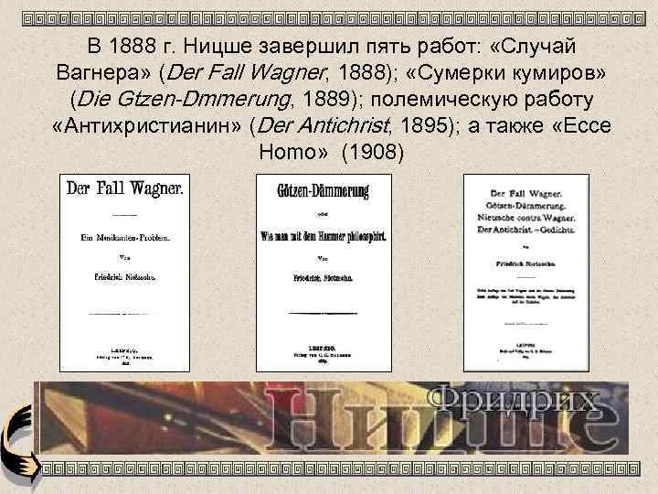В 1888 г. Ницше завершил пять работ: «Случай Вагнера» (Der Fall Wagner, 1888); «Сумерки