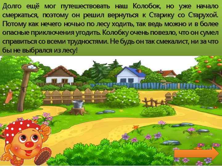 Долго ещё мог путешествовать наш Колобок, но уже начало смеркаться, поэтому он решил вернуться