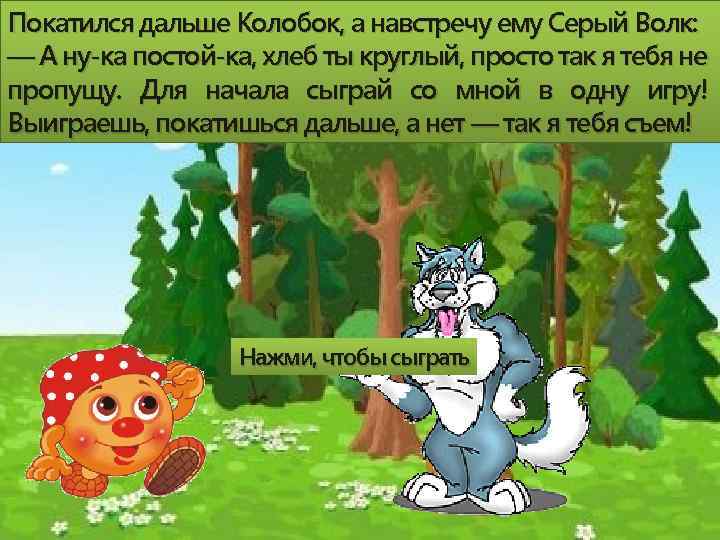 Покатился дальше Колобок, а навстречу ему Серый Волк: — А ну-ка постой-ка, хлеб ты