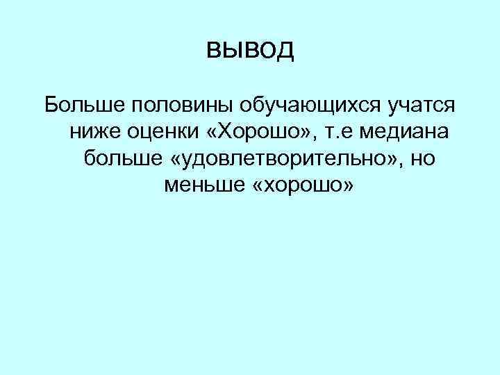 вывод Больше половины обучающихся учатся ниже оценки «Хорошо» , т. е медиана больше «удовлетворительно»