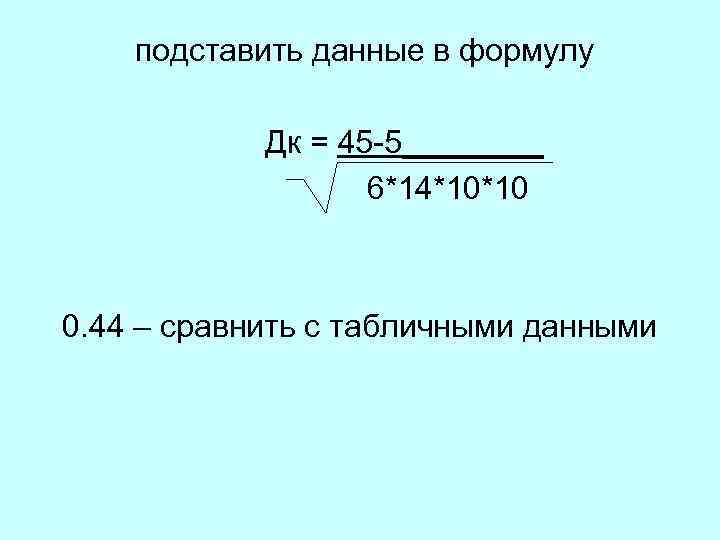 подставить данные в формулу Дк = 45 5____ 6*14*10*10 0. 44 – сравнить с
