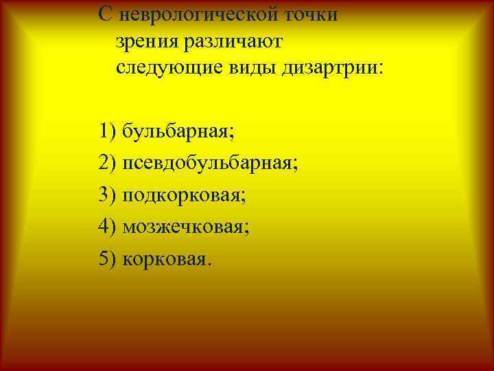 С неврологической точки зрения различают следующие виды дизартрии: 1) бульбарная; 2) псевдобульбарная; 3) подкорковая;