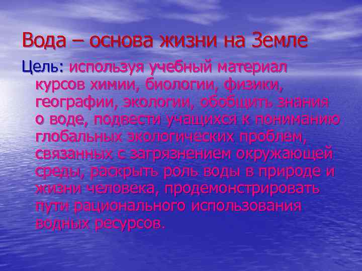 Вода – основа жизни на Земле Цель: используя учебный материал курсов химии, биологии, физики,