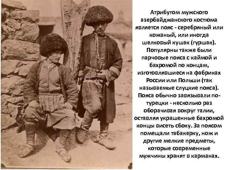 Атрибутом мужского азербайджанского костюма является пояс - серебряный или кожаный, или иногда шелковый кушак