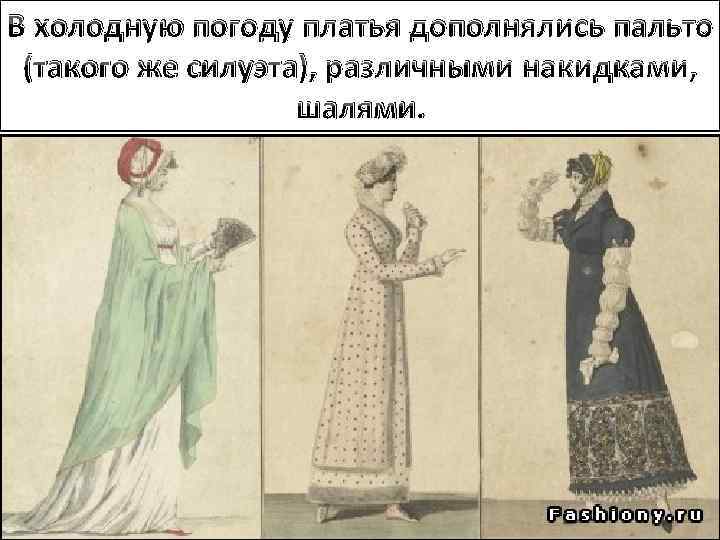 В холодную погоду платья дополнялись пальто (такого же силуэта), различными накидками, шалями. 