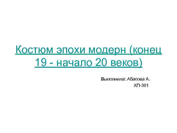 Костюм эпохи модерн (конец 19 - начало 20 веков) Выполнила: Абасова А. ХП-301 