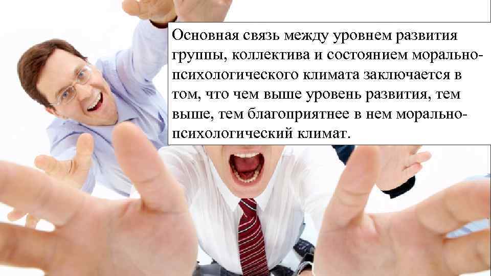 Основная связь между уровнем развития группы, коллектива и состоянием моральнопсихологического климата заключается в том,