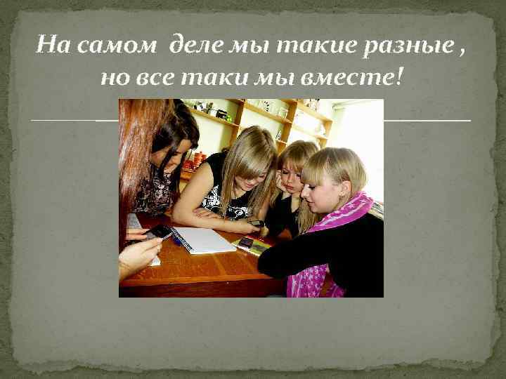 На самом деле мы такие разные , но все таки мы вместе! 