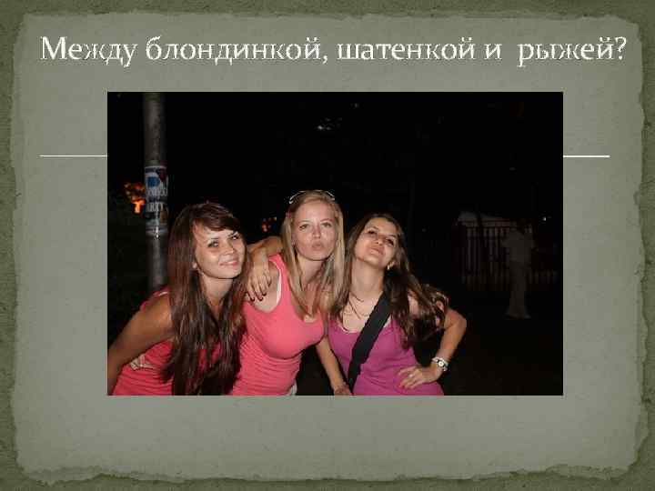 Между блондинкой, шатенкой и рыжей? 