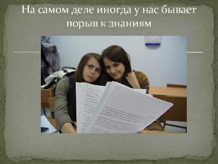 На самом деле иногда у нас бывает порыв к знаниям 