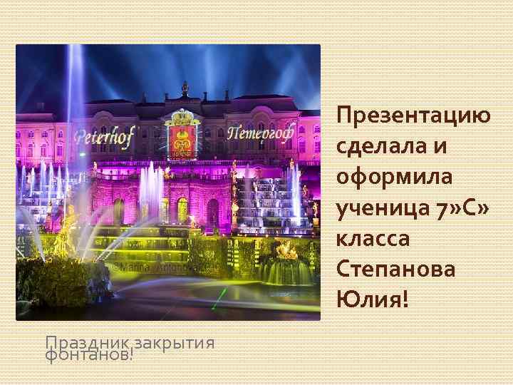 Презентацию сделала и оформила ученица 7» С» класса Степанова Юлия! Праздник закрытия фонтанов! 