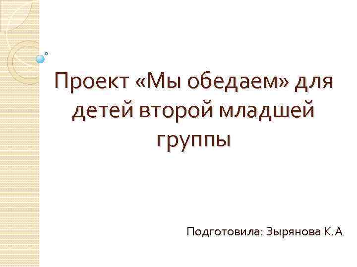 Проект «Мы обедаем» для детей второй младшей группы Подготовила: Зырянова К. А 
