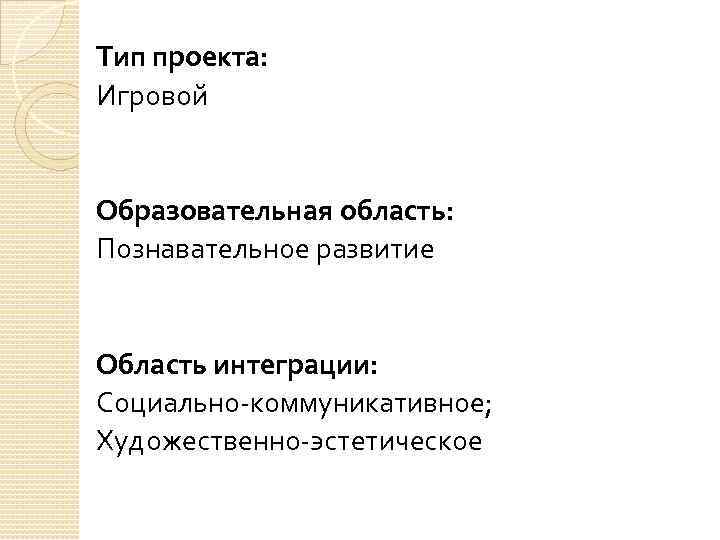 Тип проекта: Игровой Образовательная область: Познавательное развитие Область интеграции: Социально-коммуникативное; Художественно-эстетическое 