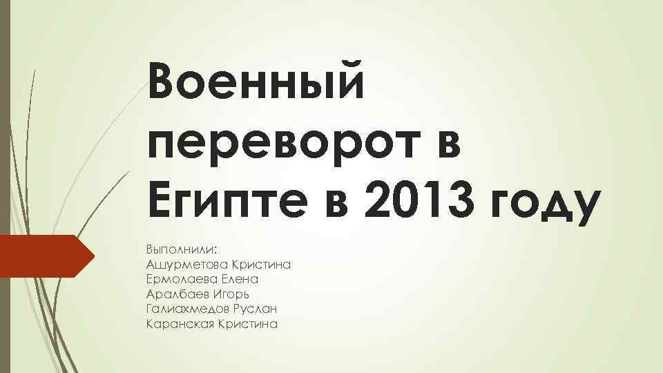 Военный переворот в Египте в 2013 году Выполнили: Ашурметова Кристина Ермолаева Елена Аралбаев Игорь