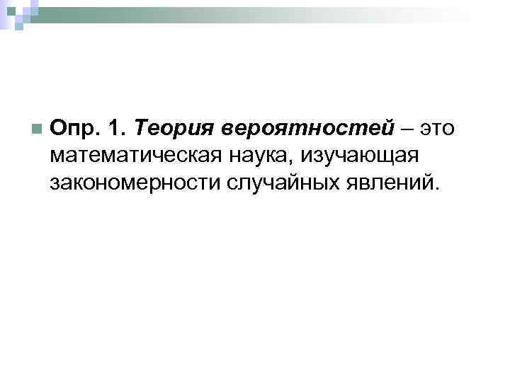 n Опр. 1. Теория вероятностей – это математическая наука, изучающая закономерности случайных явлений. 