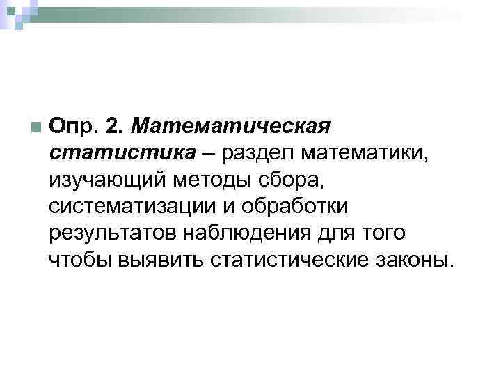 n Опр. 2. Математическая статистика – раздел математики, изучающий методы сбора, систематизации и обработки