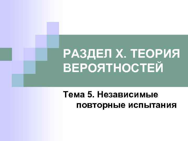 РАЗДЕЛ X. ТЕОРИЯ ВЕРОЯТНОСТЕЙ Тема 5. Независимые повторные испытания 