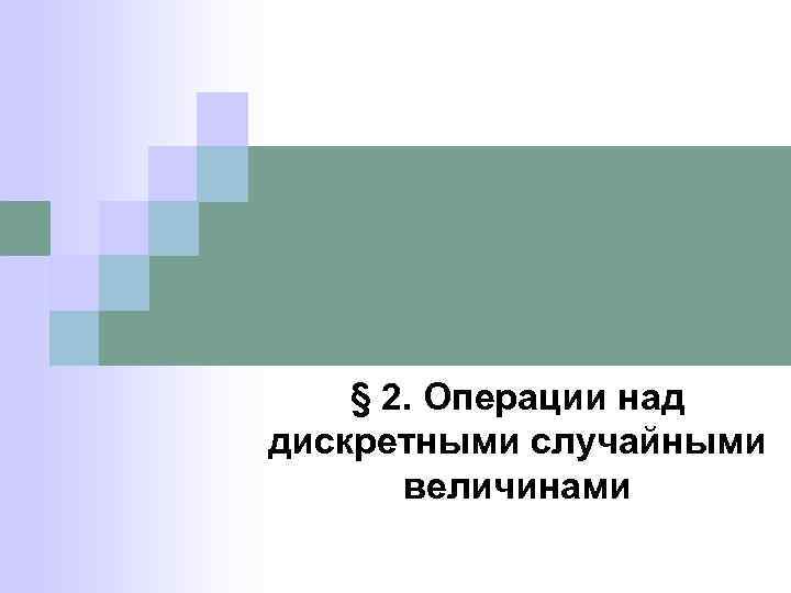 § 2. Операции над дискретными случайными величинами 