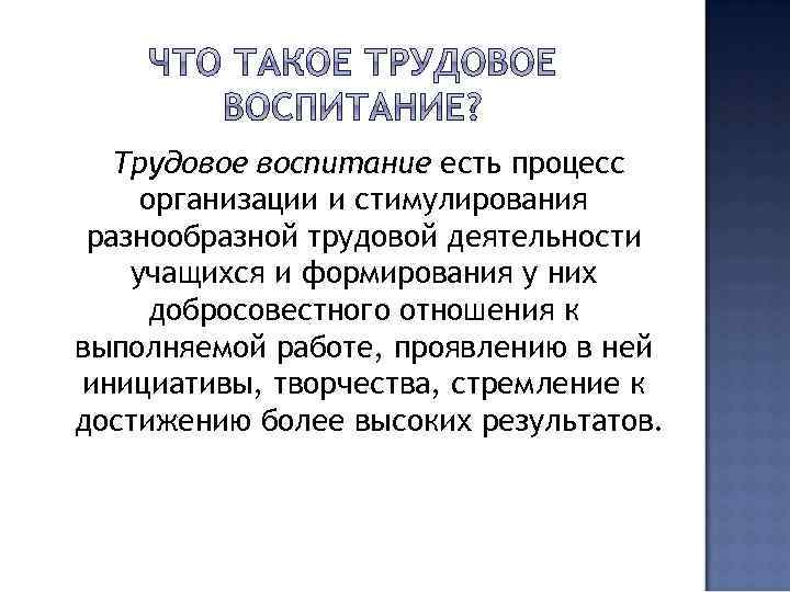 Трудовое воспитание есть процесс организации и стимулирования разнообразной трудовой деятельности учащихся и формирования у