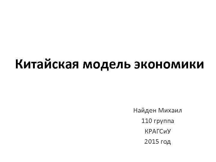 Китайская модель экономики Найден Михаил 110 группа КРАГСи. У 2015 год 